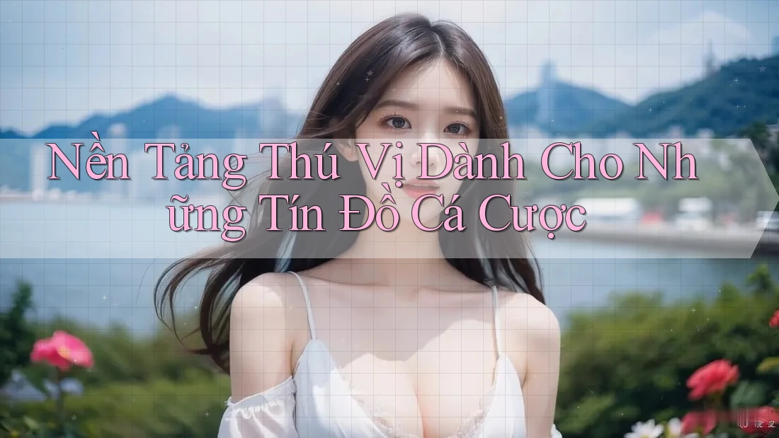 Nền Tảng Thú Vị Dành Cho Những Tín Đồ Cá Cược