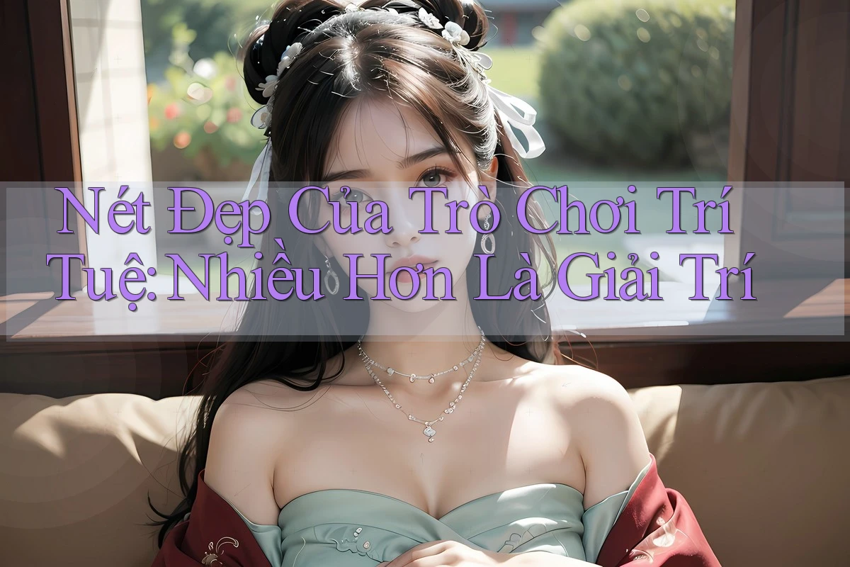 Nét Đẹp Của Trò Chơi Trí Tuệ: Nhiều Hơn Là Giải Trí Nét Đẹp Của Trò Chơi Trí Tuệ: Nhiều Hơn Là Giải Trí