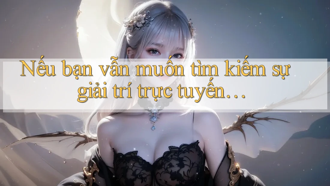 Nếu bạn vẫn muốn tìm kiếm sự giải trí trực tuyến… Nếu bạn vẫn muốn tìm kiếm sự giải trí trực tuyến…