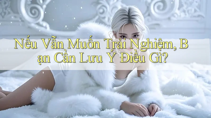 Nếu Vẫn Muốn Trải Nghiệm, Bạn Cần Lưu Ý Điều Gì? Nếu Vẫn Muốn Trải Nghiệm, Bạn Cần Lưu Ý Điều Gì?