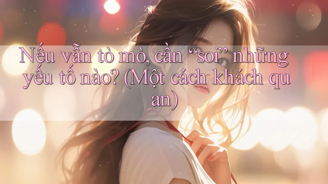Nếu vẫn tò mò, cần “soi” những yếu tố nào? (Một cách khách quan) Nếu vẫn tò mò, cần “soi” những yếu tố nào? (Một cách khách quan)