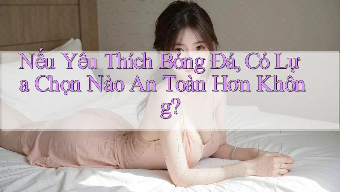 Nếu Yêu Thích Bóng Đá, Có Lựa Chọn Nào An Toàn Hơn Không? Nếu Yêu Thích Bóng Đá, Có Lựa Chọn Nào An Toàn Hơn Không?