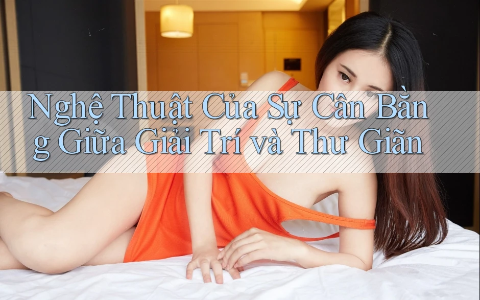 Nghệ Thuật Của Sự Cân Bằng Giữa Giải Trí và Thư Giãn Nghệ Thuật Của Sự Cân Bằng Giữa Giải Trí và Thư Giãn