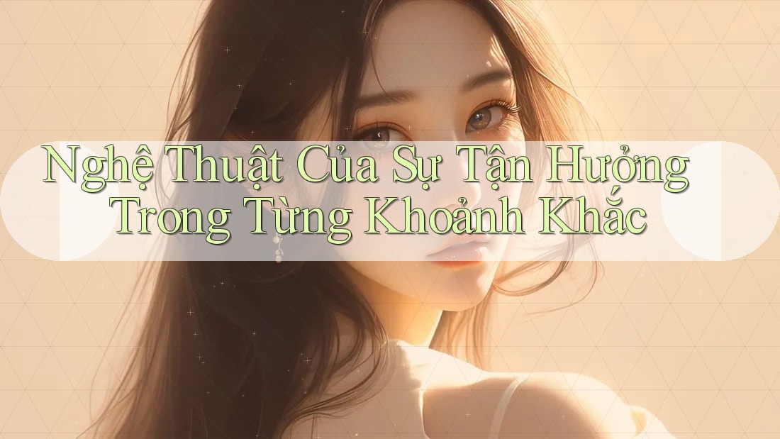 Nghệ Thuật Của Sự Tận Hưởng Trong Từng Khoảnh Khắc Nghệ Thuật Của Sự Tận Hưởng Trong Từng Khoảnh Khắc