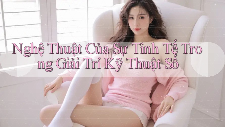 Nghệ Thuật Của Sự Tinh Tế Trong Giải Trí Kỹ Thuật Số Nghệ Thuật Của Sự Tinh Tế Trong Giải Trí Kỹ Thuật Số