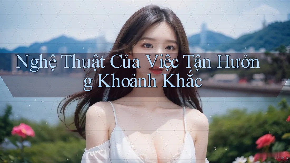 Nghệ Thuật Của Việc Tận Hưởng Khoảnh Khắc Nghệ Thuật Của Việc Tận Hưởng Khoảnh Khắc