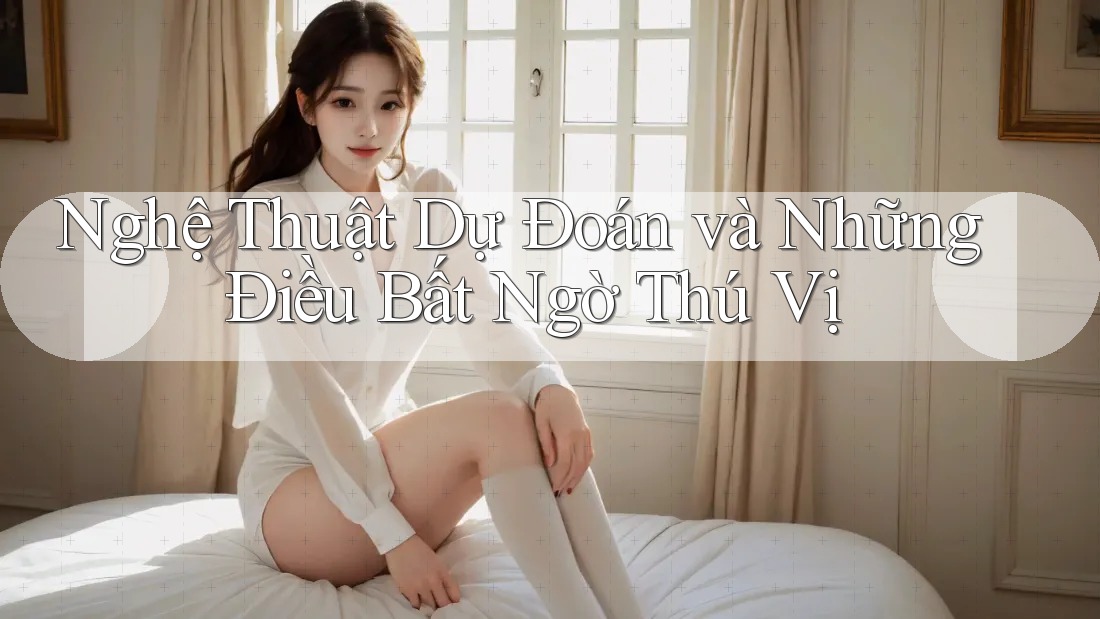 Nghệ Thuật Dự Đoán và Những Điều Bất Ngờ Thú Vị