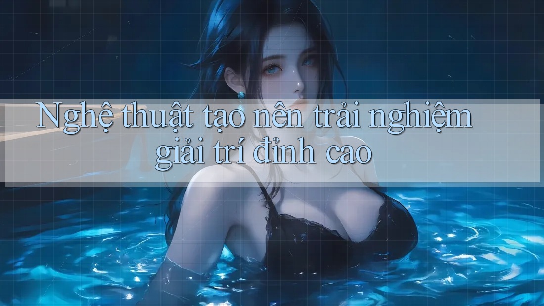 Nghệ thuật tạo nên trải nghiệm giải trí đỉnh cao Nghệ thuật tạo nên trải nghiệm giải trí đỉnh cao