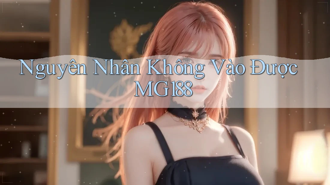 Nguyên Nhân Không Vào Được MG188 Nguyên Nhân Không Vào Được MG188