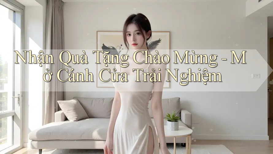Nhận Quà Tặng Chào Mừng - Mở Cánh Cửa Trải Nghiệm Nhận Quà Tặng Chào Mừng - Mở Cánh Cửa Trải Nghiệm