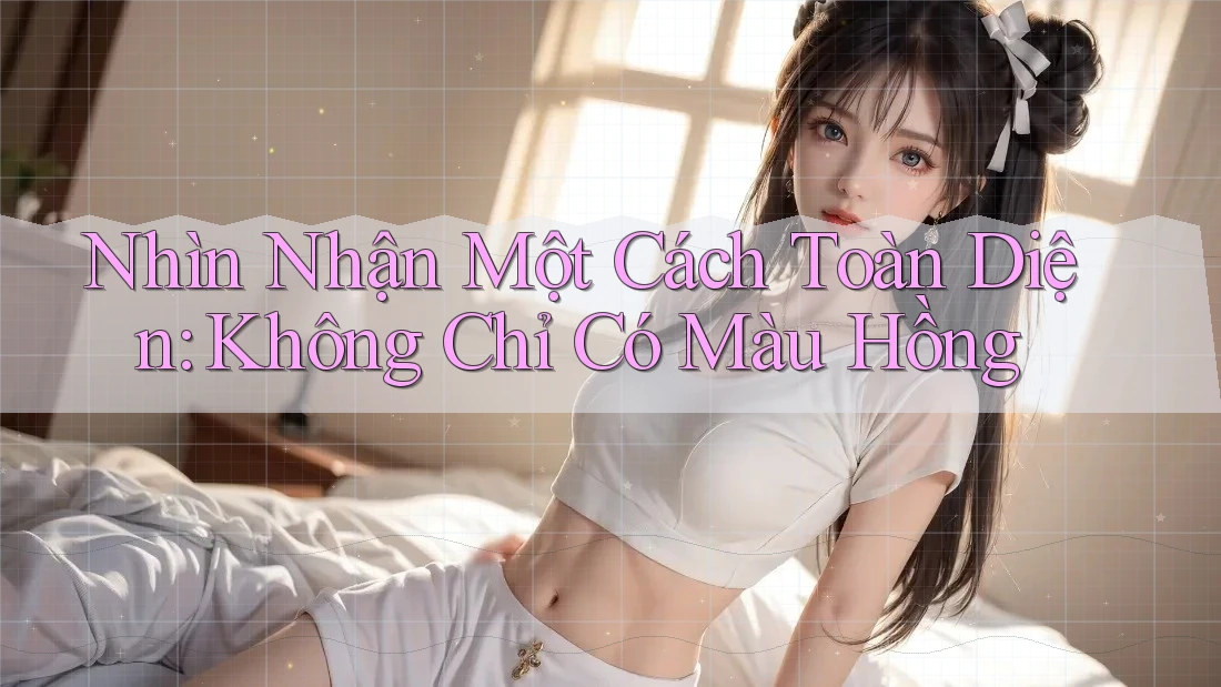 Nhìn Nhận Một Cách Toàn Diện: Không Chỉ Có Màu Hồng Nhìn Nhận Một Cách Toàn Diện: Không Chỉ Có Màu Hồng
