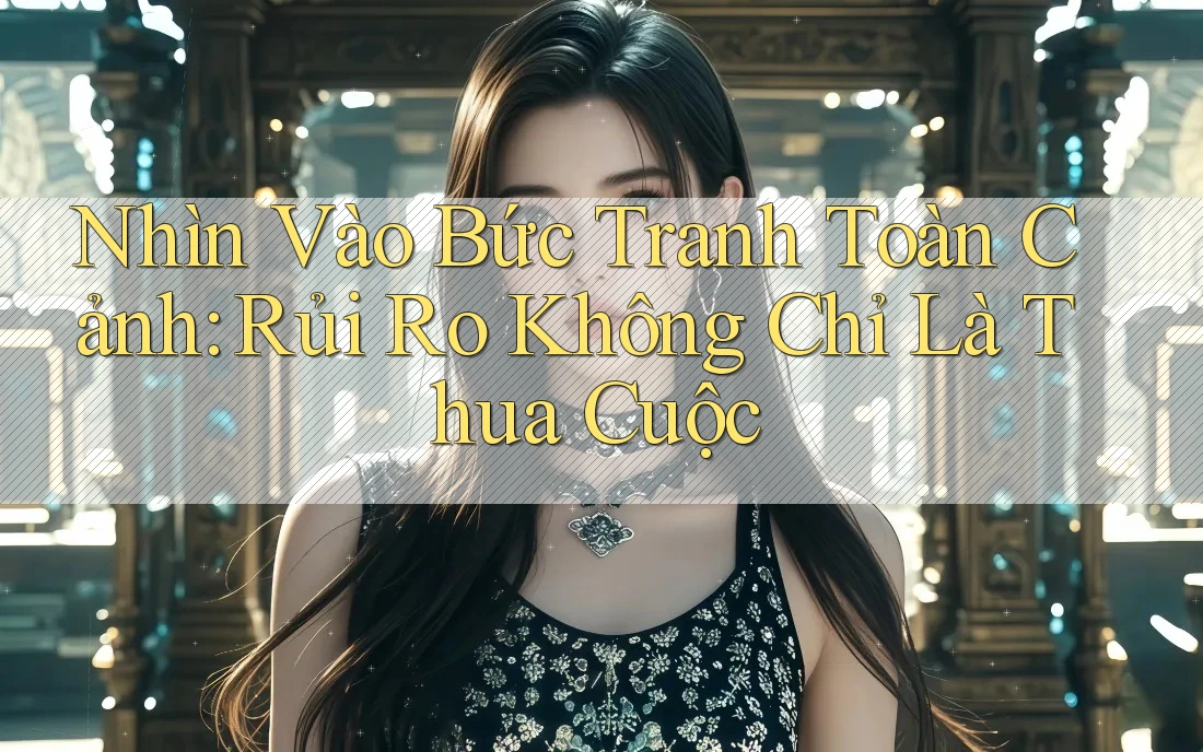 Nhìn Vào Bức Tranh Toàn Cảnh: Rủi Ro Không Chỉ Là Thua Cuộc Nhìn Vào Bức Tranh Toàn Cảnh: Rủi Ro Không Chỉ Là Thua Cuộc