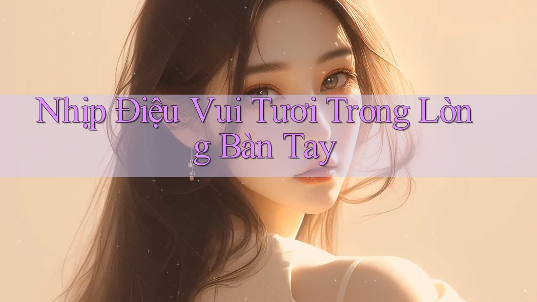 Nhịp Điệu Vui Tươi Trong Lòng Bàn Tay Nhịp Điệu Vui Tươi Trong Lòng Bàn Tay