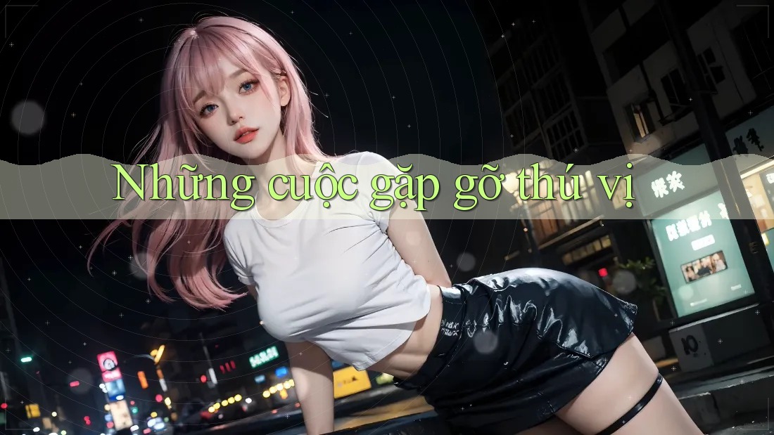 Những Cuộc Gặp Gỡ Thú Vị Những Cuộc Gặp Gỡ Thú Vị