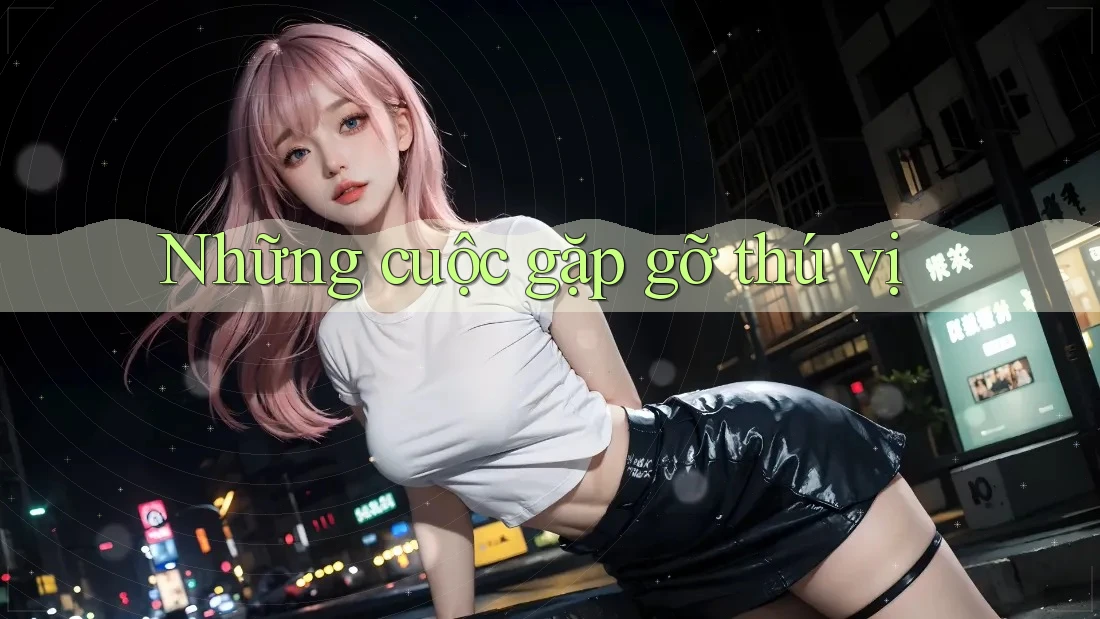Những Cuộc Gặp Gỡ Thú Vị Những Cuộc Gặp Gỡ Thú Vị