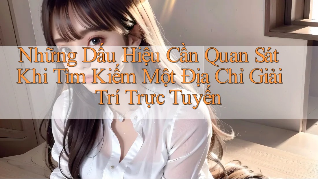 Những Dấu Hiệu Cần Quan Sát Khi Tìm Kiếm Một Địa Chỉ Giải Trí Trực Tuyến Những Dấu Hiệu Cần Quan Sát Khi Tìm Kiếm Một Địa Chỉ Giải Trí Trực Tuyến