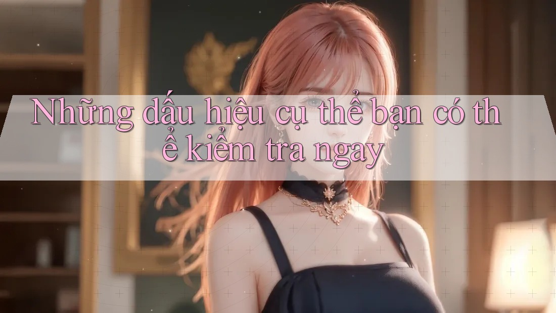 Những dấu hiệu cụ thể bạn có thể kiểm tra ngay Những dấu hiệu cụ thể bạn có thể kiểm tra ngay