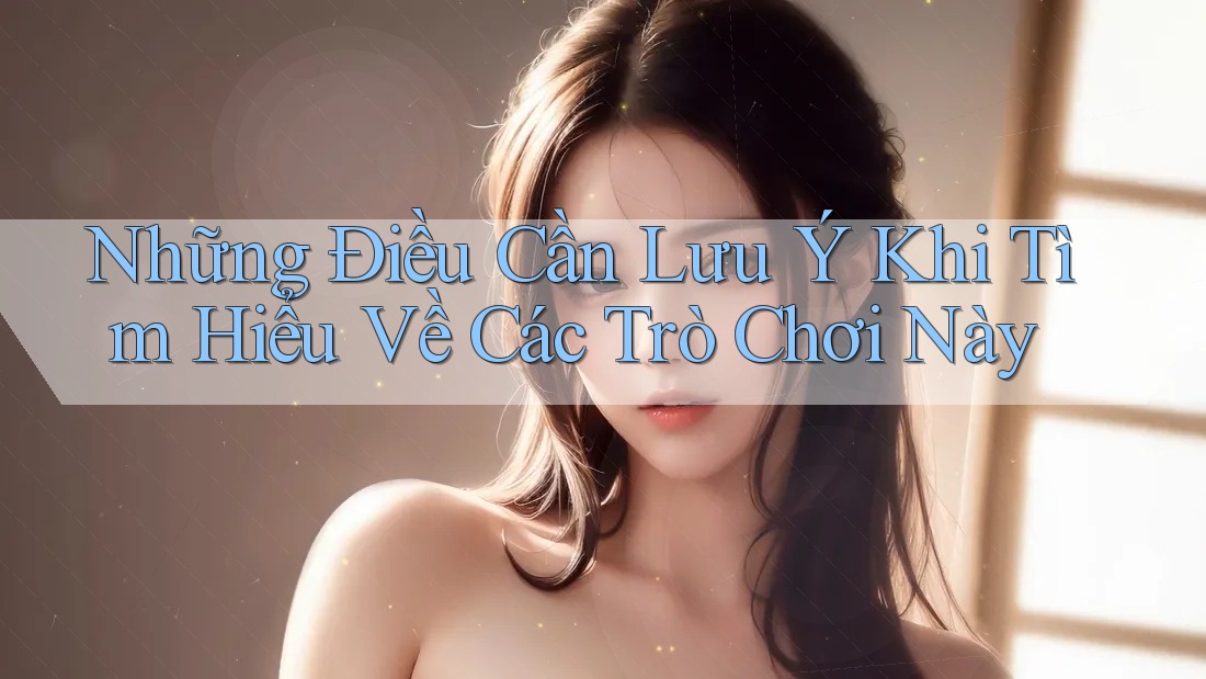 Những Điều Cần Lưu Ý Khi Tìm Hiểu Về Các Trò Chơi Này Những Điều Cần Lưu Ý Khi Tìm Hiểu Về Các Trò Chơi Này