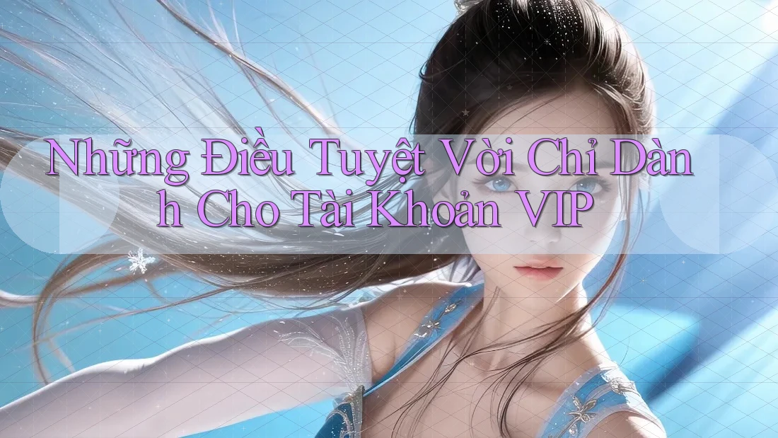 Những Điều Tuyệt Vời Chỉ Dành Cho Tài Khoản VIP