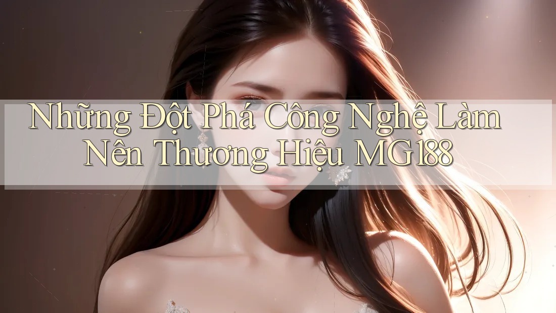 Những Đột Phá Công Nghệ Làm Nên Thương Hiệu MG188 Những Đột Phá Công Nghệ Làm Nên Thương Hiệu MG188