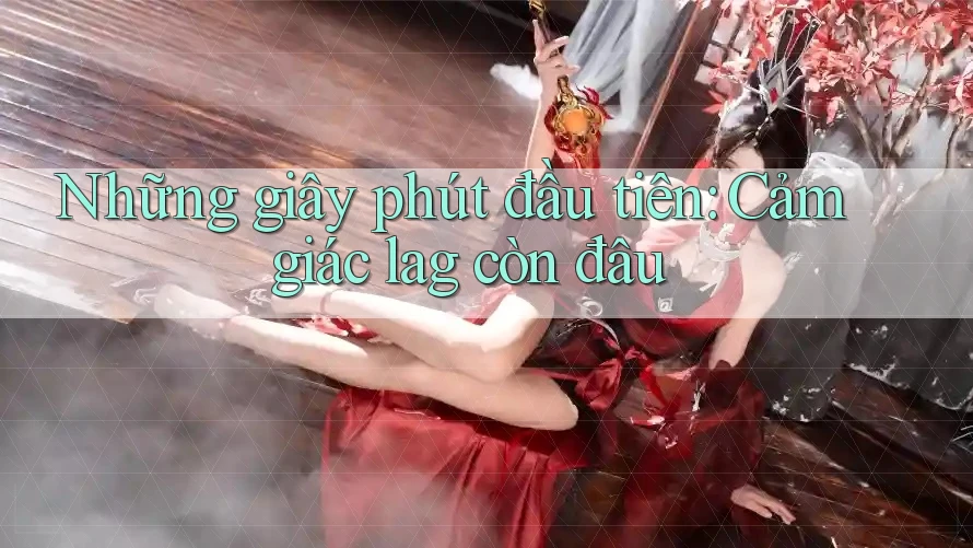 Những giây phút đầu tiên: Cảm giác lag còn đâu Những giây phút đầu tiên: Cảm giác lag còn đâu