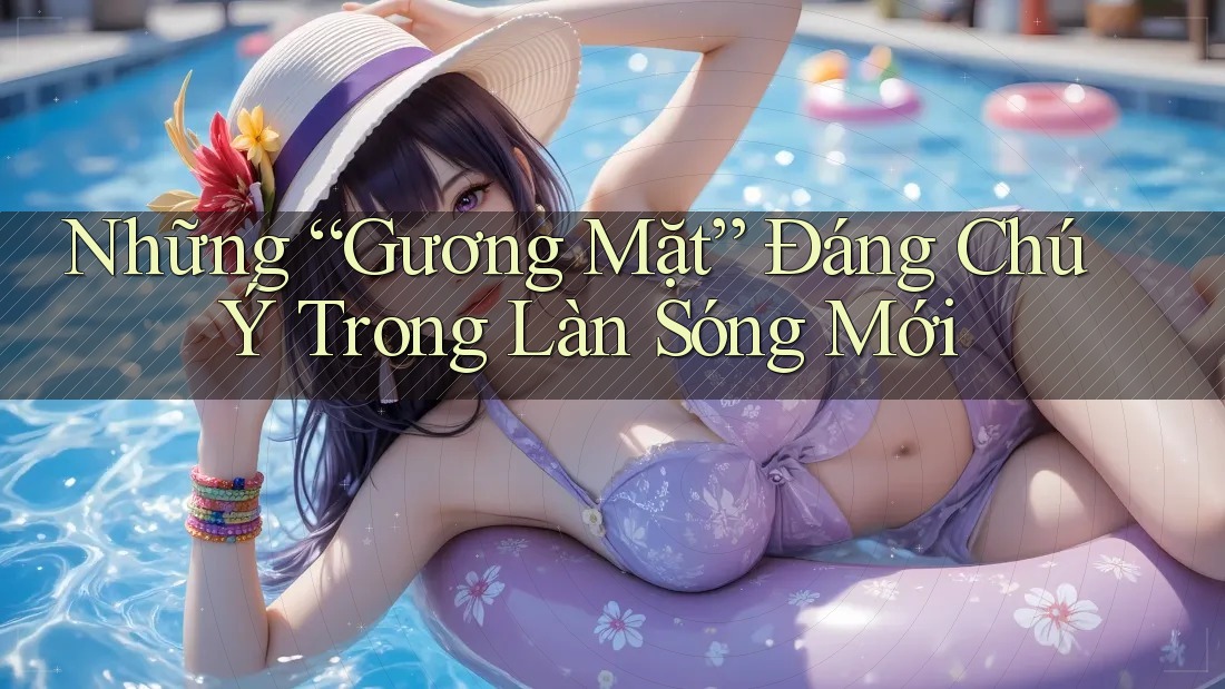 Những “Gương Mặt” Đáng Chú Ý Trong Làn Sóng Mới Những “Gương Mặt” Đáng Chú Ý Trong Làn Sóng Mới