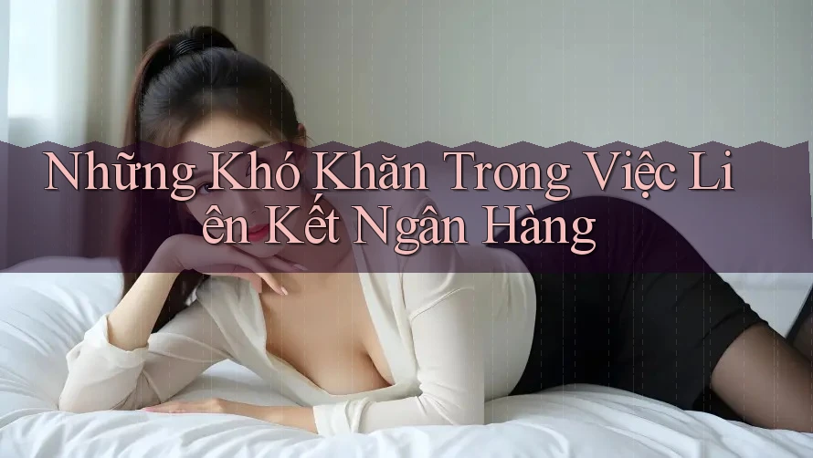 Những Khó Khăn Trong Việc Liên Kết Ngân Hàng Những Khó Khăn Trong Việc Liên Kết Ngân Hàng