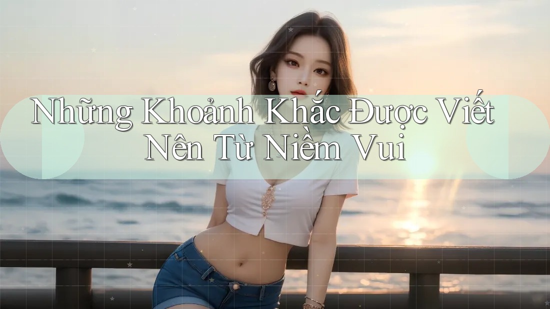 Những Khoảnh Khắc Được Viết Nên Từ Niềm Vui Những Khoảnh Khắc Được Viết Nên Từ Niềm Vui