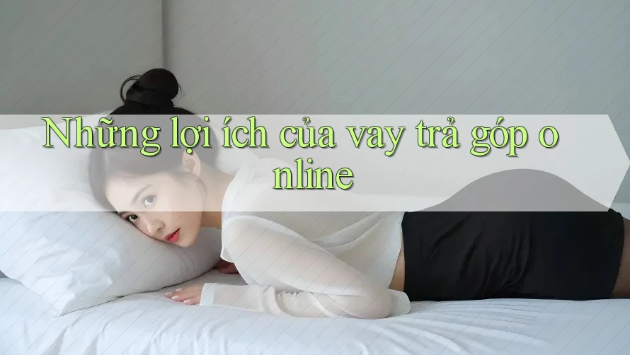 Những lợi ích của vay trả góp online Những lợi ích của vay trả góp online