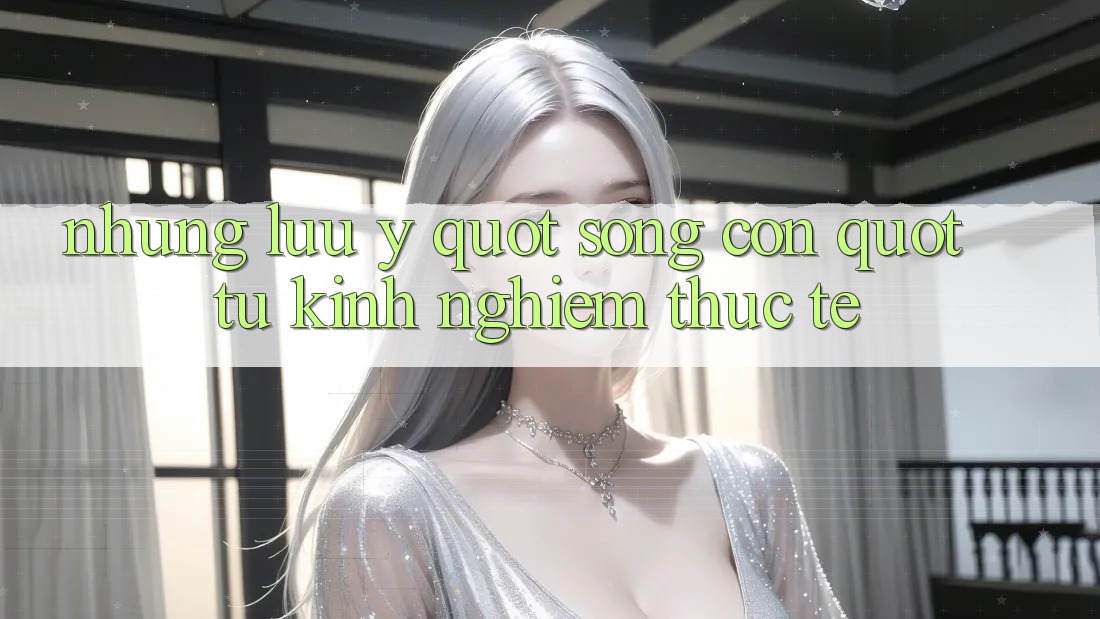 Những lưu ý " sống còn" từ kinh nghiệm thực tế