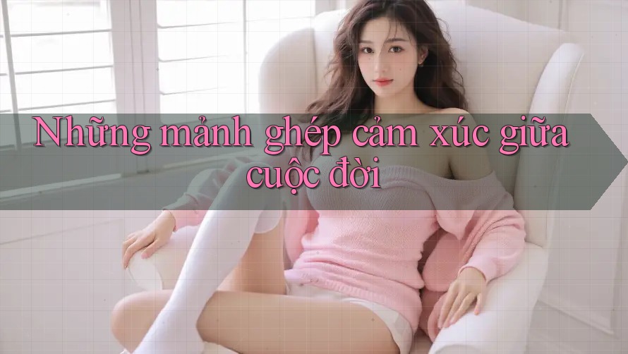 Những mảnh ghép cảm xúc giữa cuộc đời Những mảnh ghép cảm xúc giữa cuộc đời