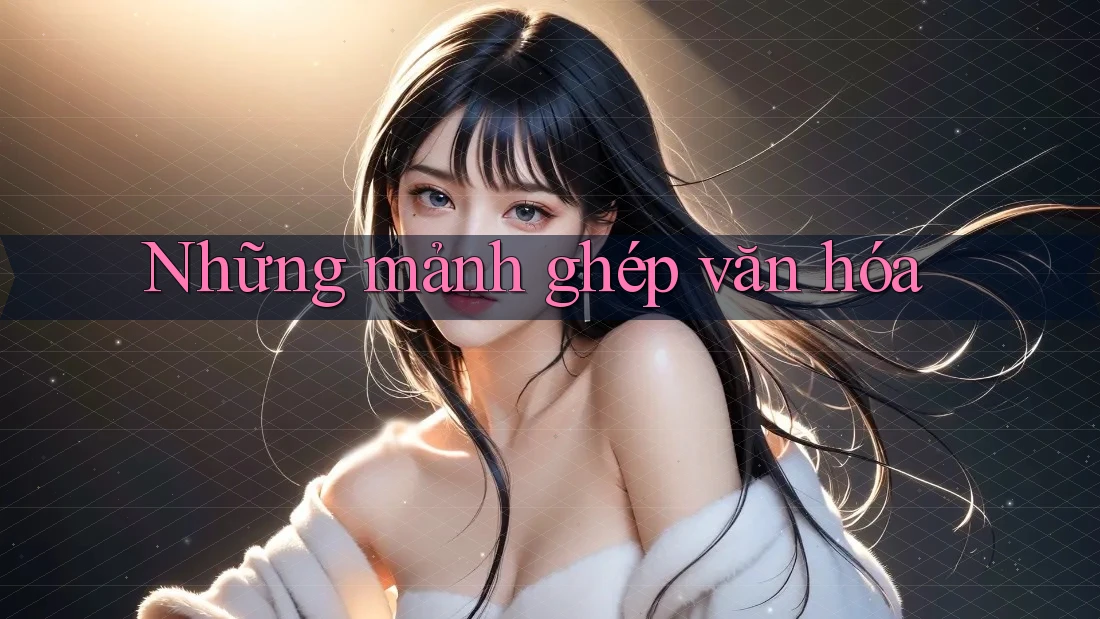 Những mảnh ghép văn hóa Những mảnh ghép văn hóa