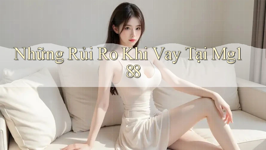 Những Rủi Ro Khi Vay Tại Mg188 Những Rủi Ro Khi Vay Tại Mg188