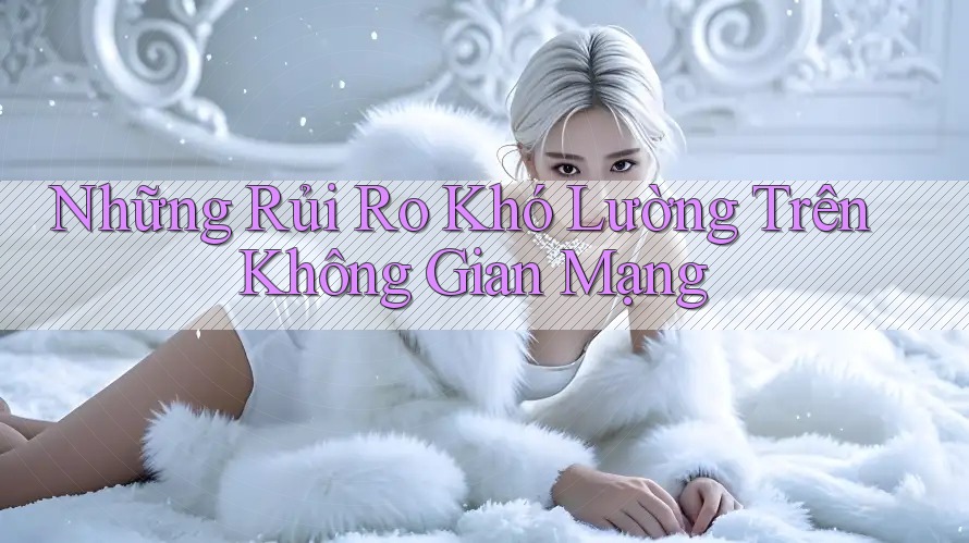 Những Rủi Ro Khó Lường Trên Không Gian Mạng Những Rủi Ro Khó Lường Trên Không Gian Mạng
