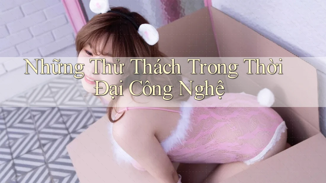Những Thử Thách Trong Thời Đại Công Nghệ Những Thử Thách Trong Thời Đại Công Nghệ