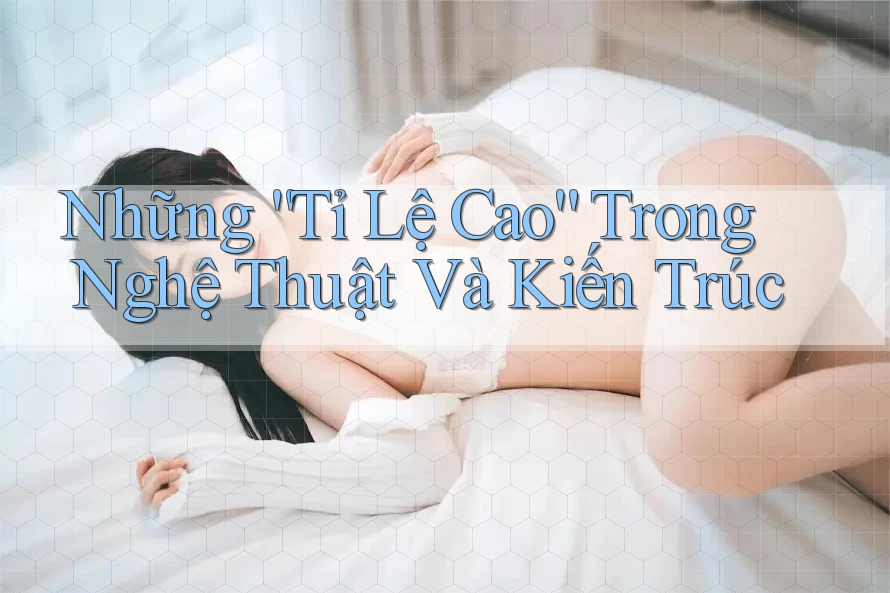 Những “Tỉ Lệ Cao” Trong Nghệ Thuật Và Kiến Trúc Những “Tỉ Lệ Cao” Trong Nghệ Thuật Và Kiến Trúc