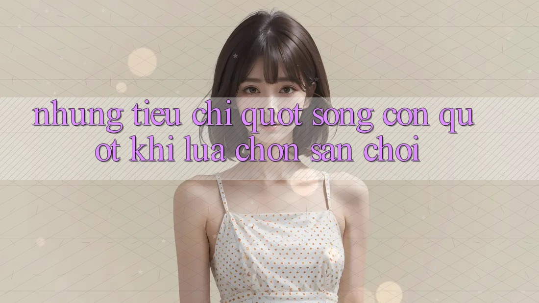 Những Tiêu Chí " Sống Còn" Khi Lựa Chọn Sân Chơi