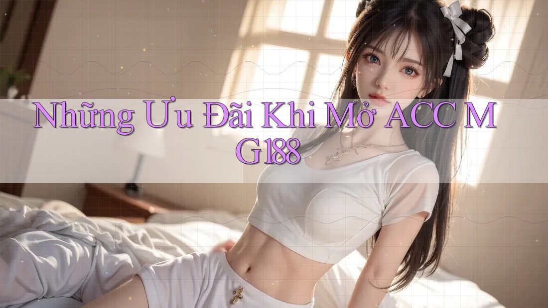 Những Ưu Đãi Khi Mở ACC MG188