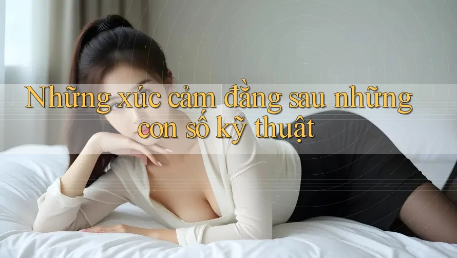 Những xúc cảm đằng sau những con số kỹ thuật