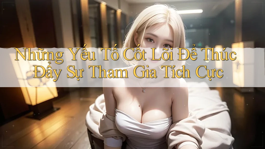 Những Yếu Tố Cốt Lõi Để Thúc Đẩy Sự Tham Gia Tích Cực