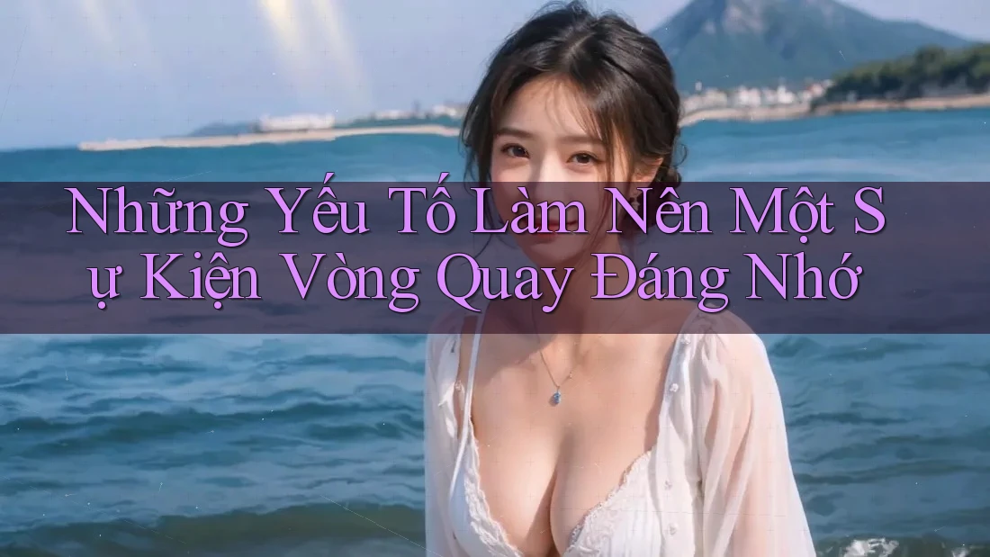 Những Yếu Tố Làm Nên Một Sự Kiện Vòng Quay Đáng Nhớ Những Yếu Tố Làm Nên Một Sự Kiện Vòng Quay Đáng Nhớ