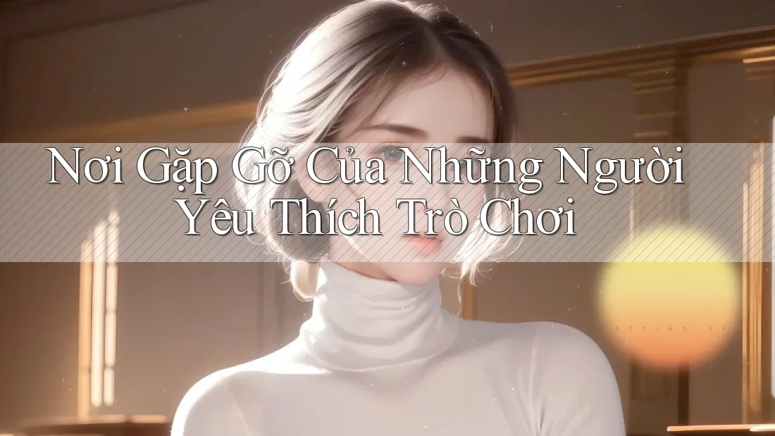 Nơi Gặp Gỡ Của Những Người Yêu Thích Trò Chơi Nơi Gặp Gỡ Của Những Người Yêu Thích Trò Chơi