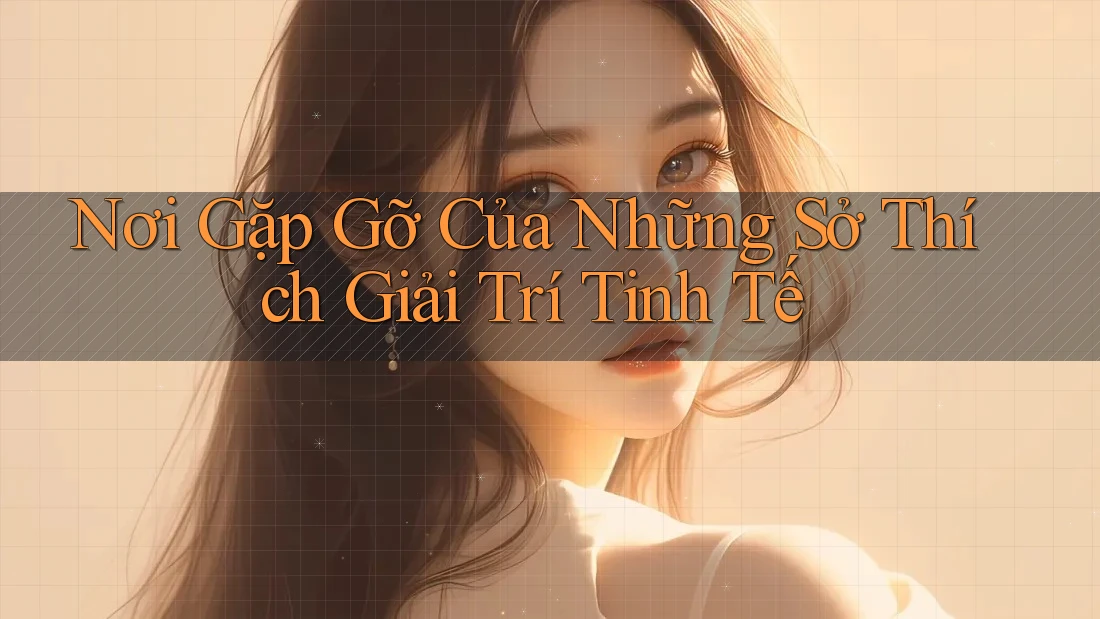 Nơi Gặp Gỡ Của Những Sở Thích Giải Trí Tinh Tế Nơi Gặp Gỡ Của Những Sở Thích Giải Trí Tinh Tế