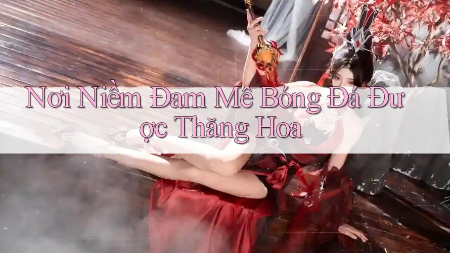 Nơi Niềm Đam Mê Bóng Đá Được Thăng Hoa Nơi Niềm Đam Mê Bóng Đá Được Thăng Hoa