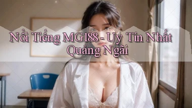 nổi tiếng mg188 uy tín nhất Quảng Ngãi