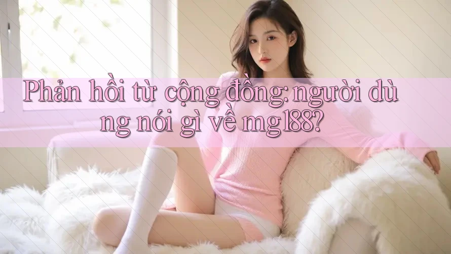 Phản hồi từ cộng đồng: người dùng nói gì về mg188? Phản hồi từ cộng đồng: người dùng nói gì về mg188?