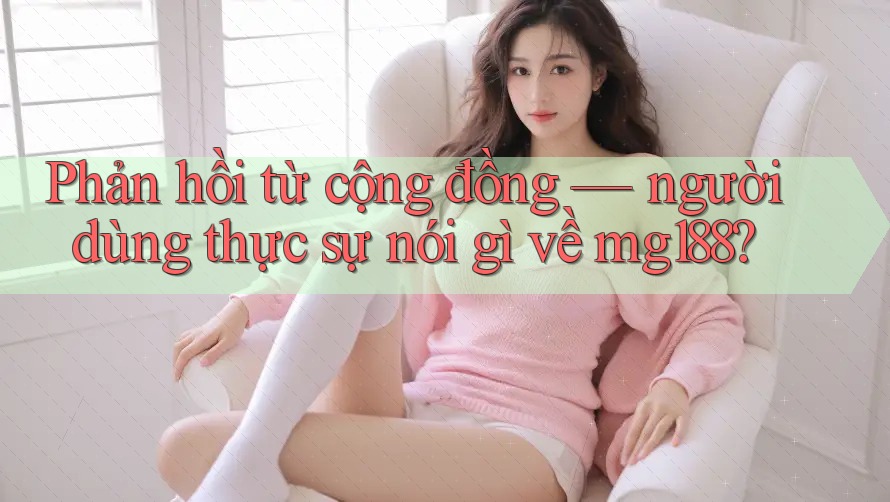 Phản hồi từ cộng đồng: người dùng thực sự nói gì về mg188? Phản hồi từ cộng đồng: người dùng thực sự nói gì về mg188?