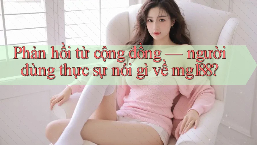 Phản hồi từ cộng đồng — người dùng thực sự nói gì về mg188? Phản hồi từ cộng đồng — người dùng thực sự nói gì về mg188?