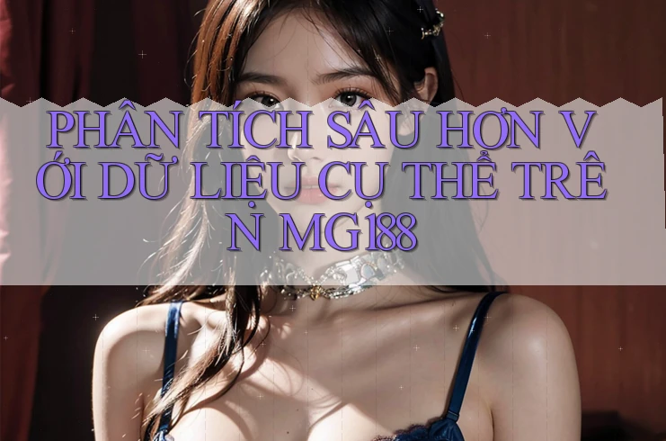 PHÂN TÍCH SÂU HƠN VỚI DỮ LIỆU CỤ THỂ TRÊN MG188 PHÂN TÍCH SÂU HƠN VỚI DỮ LIỆU CỤ THỂ TRÊN MG188