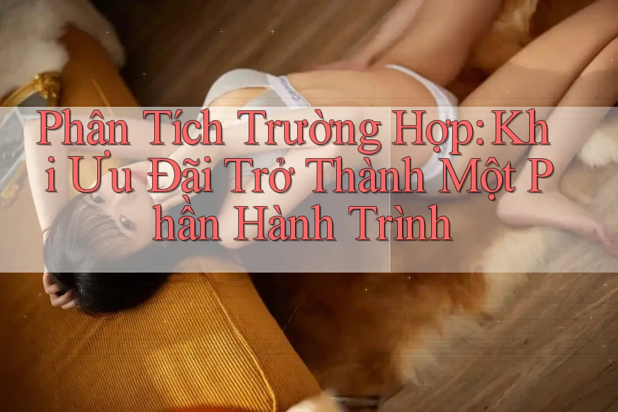 Phân Tích Trường Hợp: Khi Ưu Đãi Trở Thành Một Phần Hành Trình Phân Tích Trường Hợp: Khi Ưu Đãi Trở Thành Một Phần Hành Trình